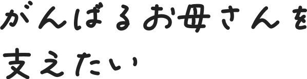 がんばるお母さんを支えたい